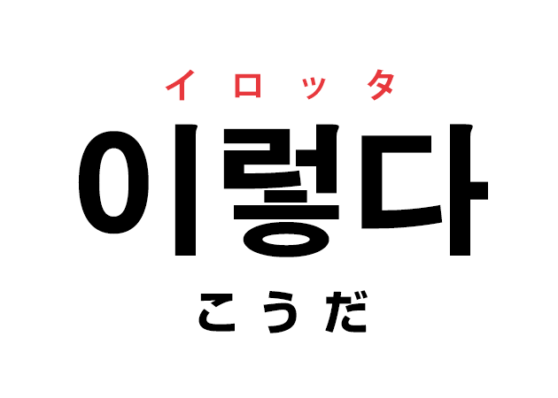 韓国語の 이렇다 イロッタ こうだ を覚える ハングルノート